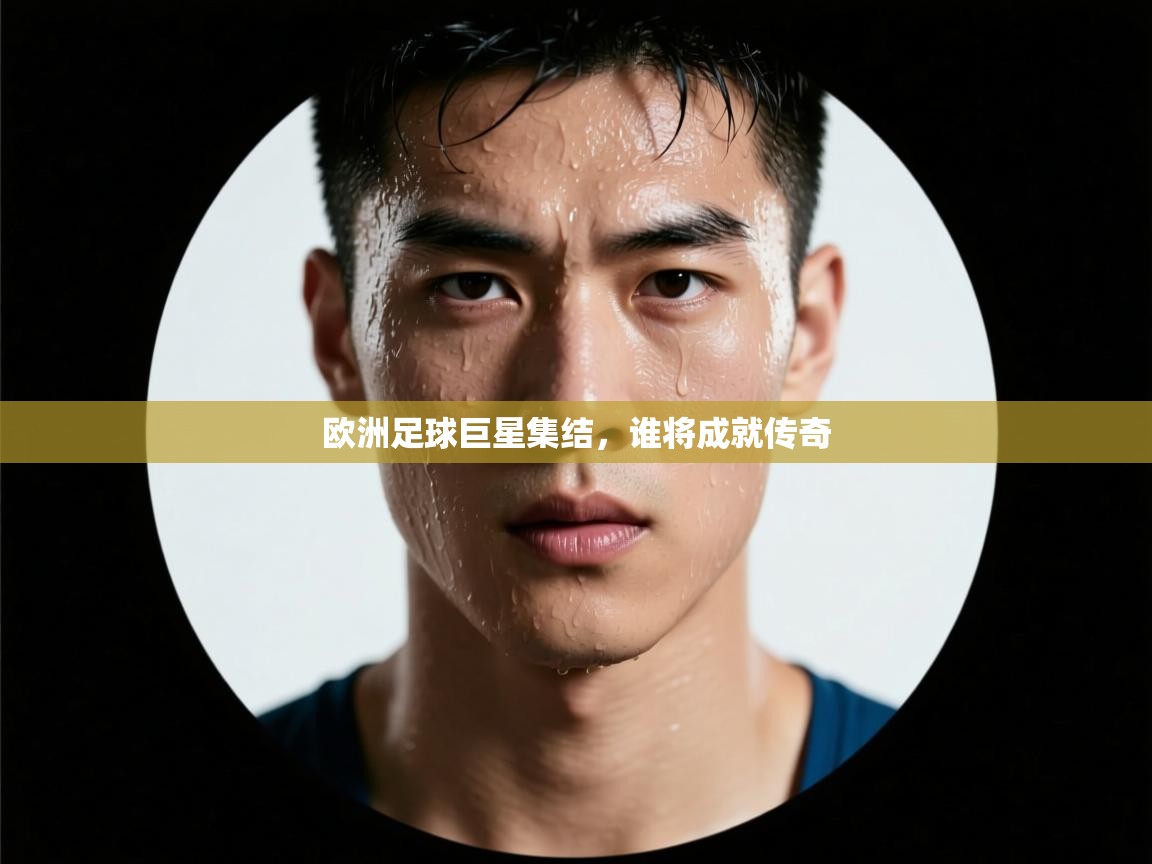 欧洲足球巨星集结,谁将成就传奇 第2张