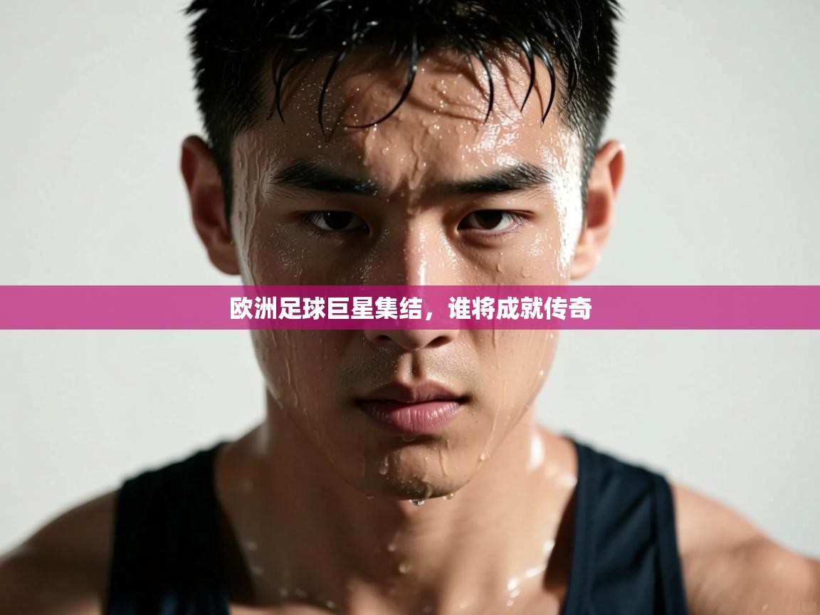 欧洲足球巨星集结,谁将成就传奇 第1张