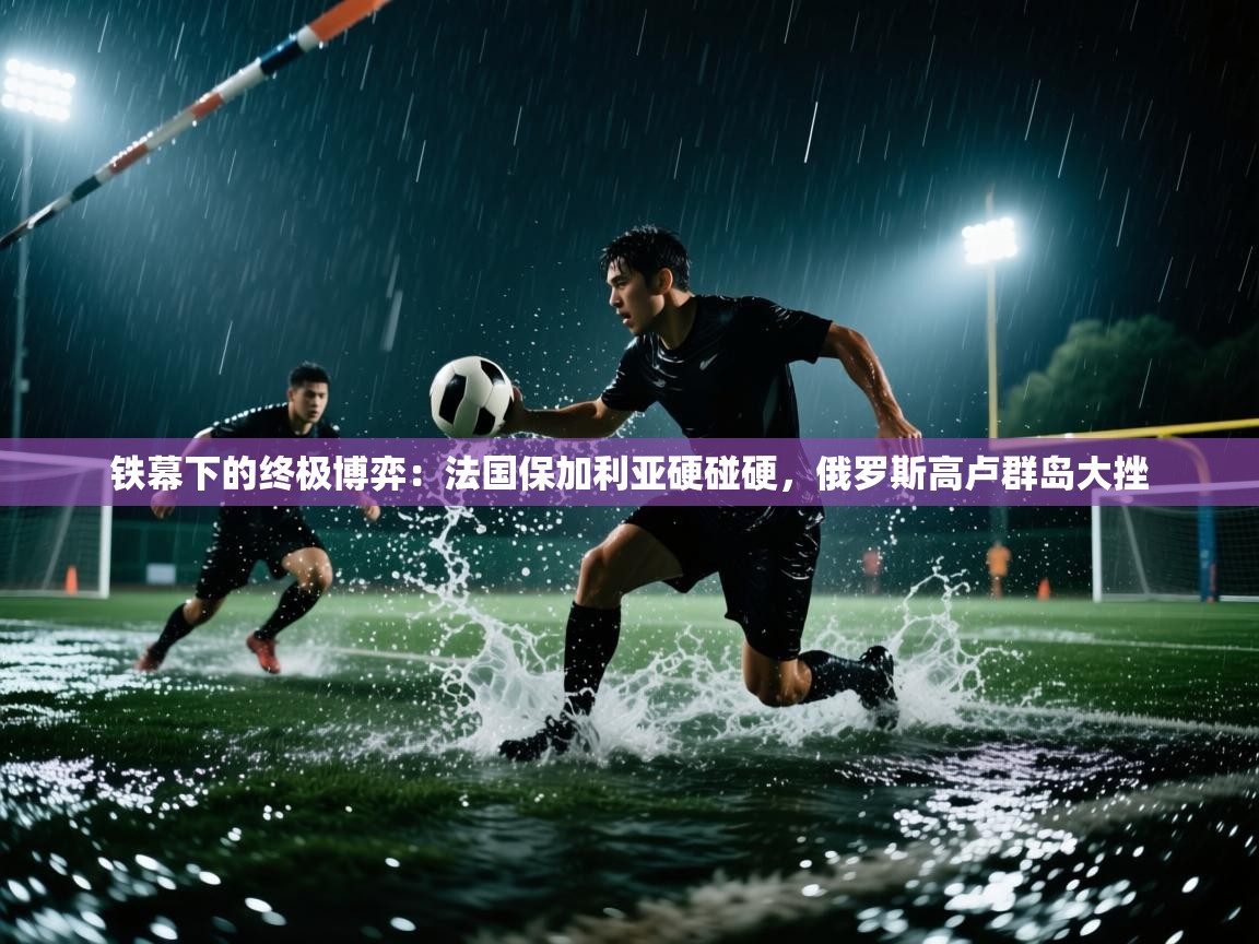 铁幕下的终极博弈：法国保加利亚硬碰硬，俄罗斯高卢群岛大挫  第2张