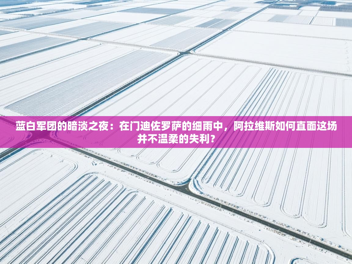 蓝白军团的暗淡之夜：在门迪佐罗萨的细雨中，阿拉维斯如何直面这场并不温柔的失利？  第2张