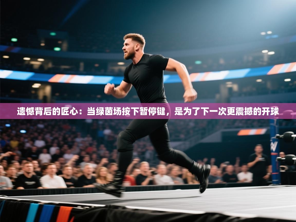 遗憾背后的匠心：当绿茵场按下暂停键，是为了下一次更震撼的开球