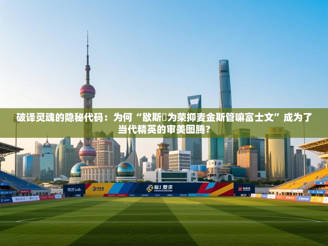 破译灵魂的隐秘代码：为何“歇斯炏为荣抑麦金斯管嘛富士文”成为了当代精英的审美图腾？