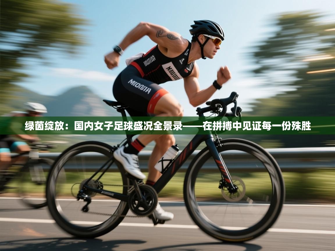 绿茵绽放：国内女子足球盛况全景录——在拼搏中见证每一份殊胜  第1张