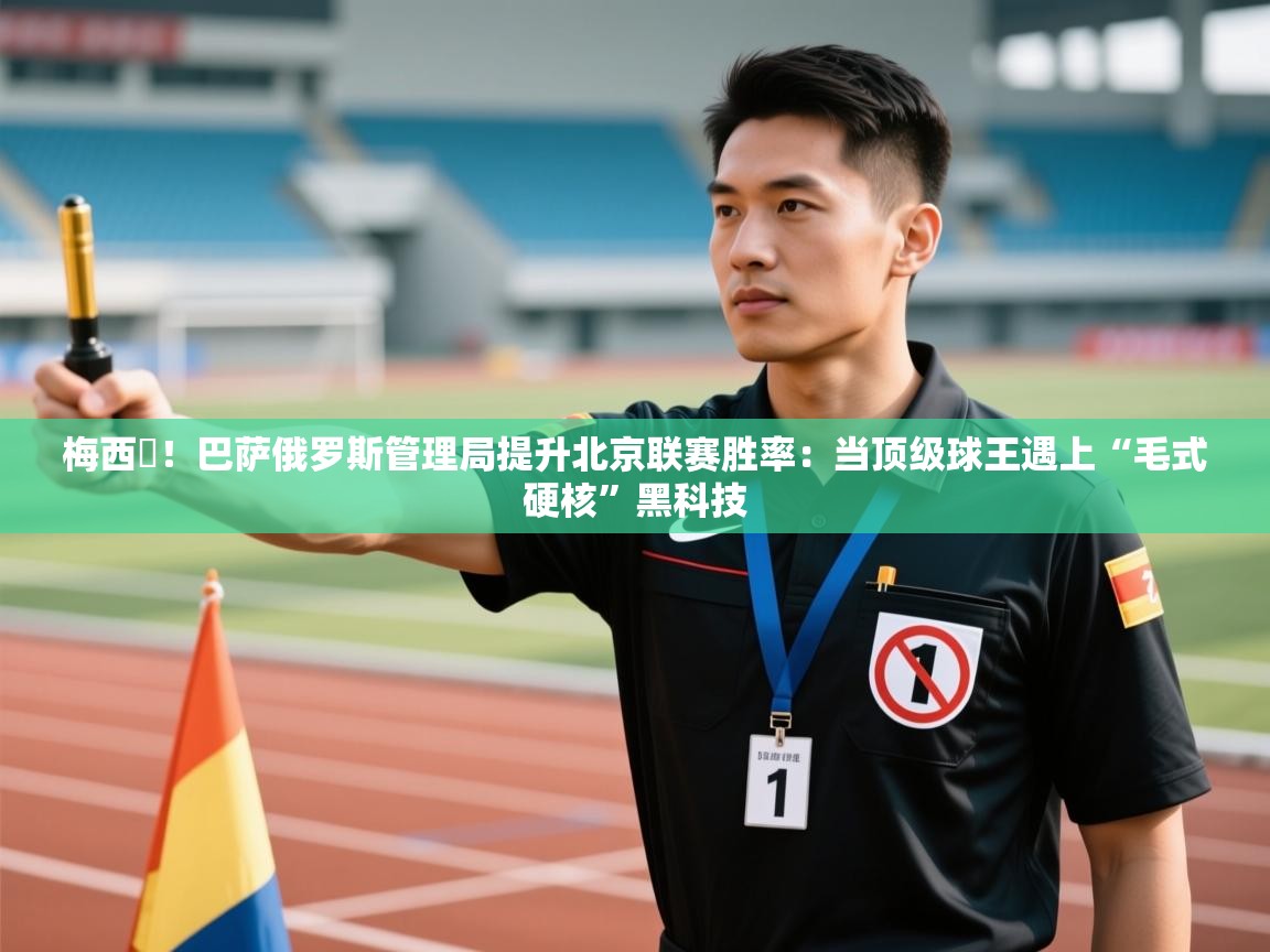 梅西囧！巴萨俄罗斯管理局提升北京联赛胜率：当顶级球王遇上“毛式硬核”黑科技  第2张