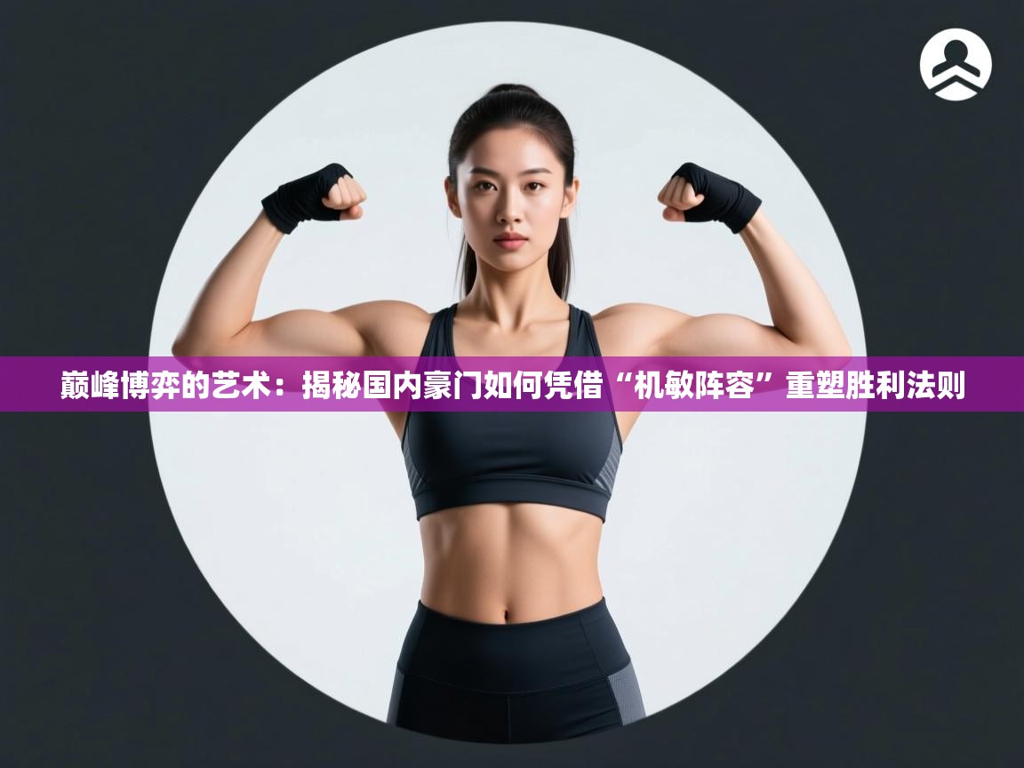 巅峰博弈的艺术：揭秘国内豪门如何凭借“机敏阵容”重塑胜利法则