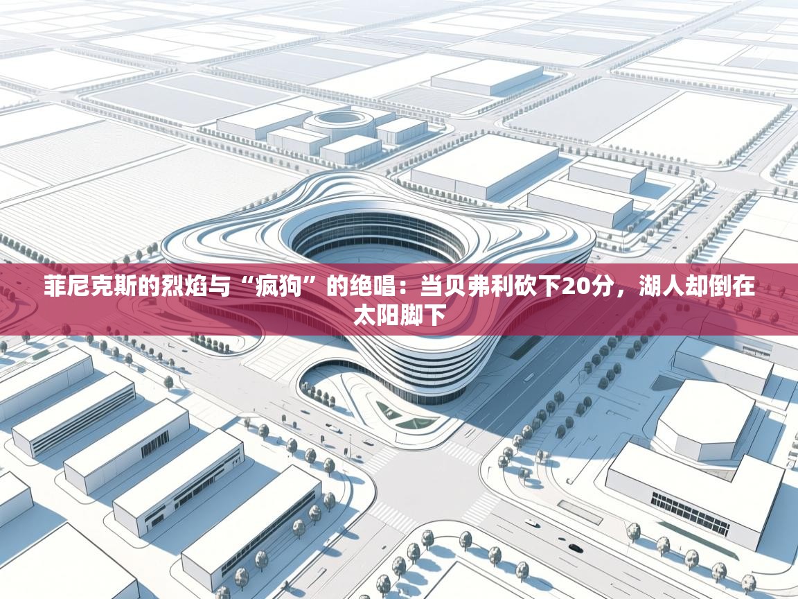 菲尼克斯的烈焰与“疯狗”的绝唱：当贝弗利砍下20分，湖人却倒在太阳脚下  第1张