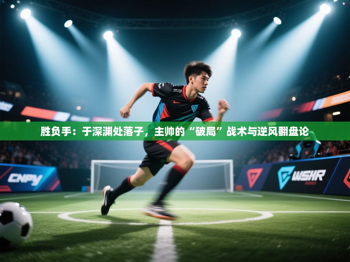 胜负手：于深渊处落子，主帅的“破局”战术与逆风翻盘论  第1张