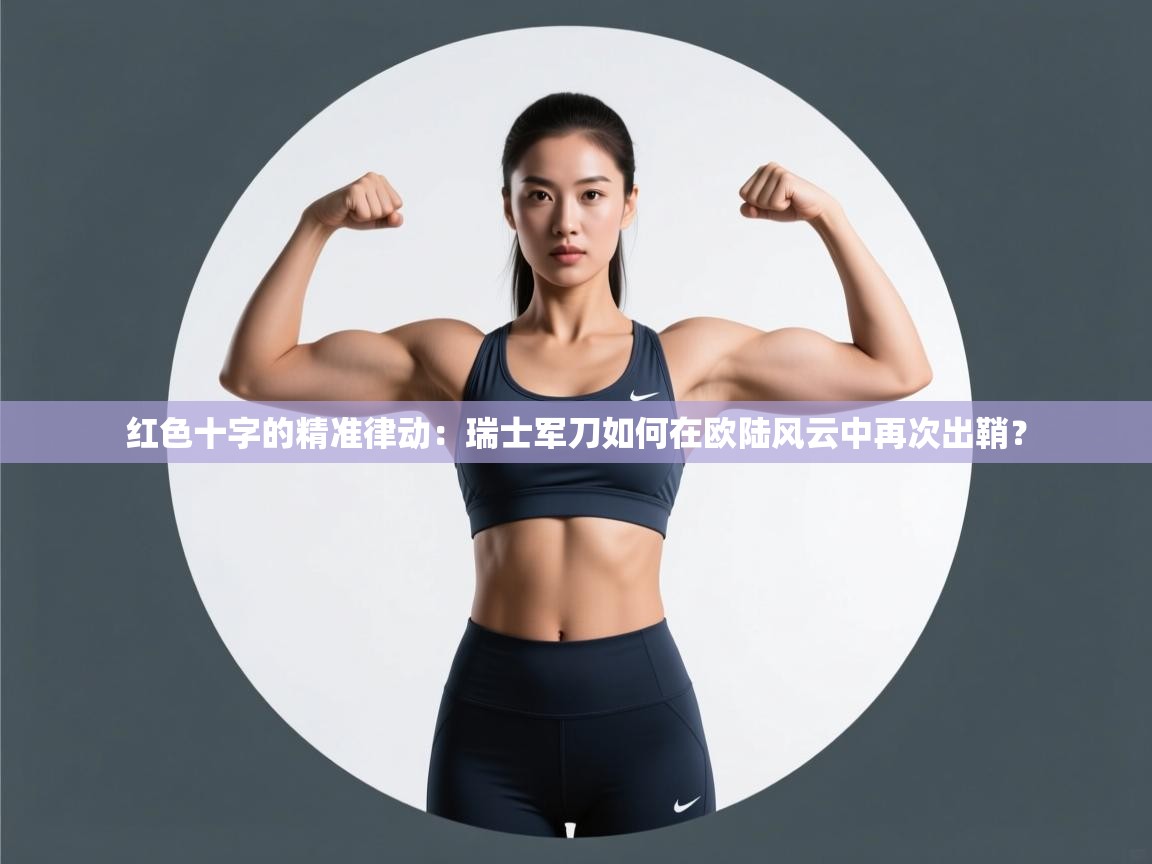 红色十字的精准律动：瑞士军刀如何在欧陆风云中再次出鞘？  第1张