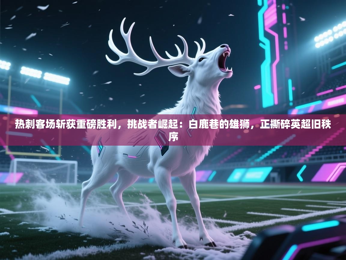 热刺客场斩获重磅胜利，挑战者崛起：白鹿巷的雄狮，正撕碎英超旧秩序