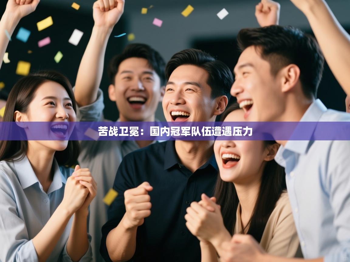 苦战卫冕:国内冠军队伍遭遇压力 第1张