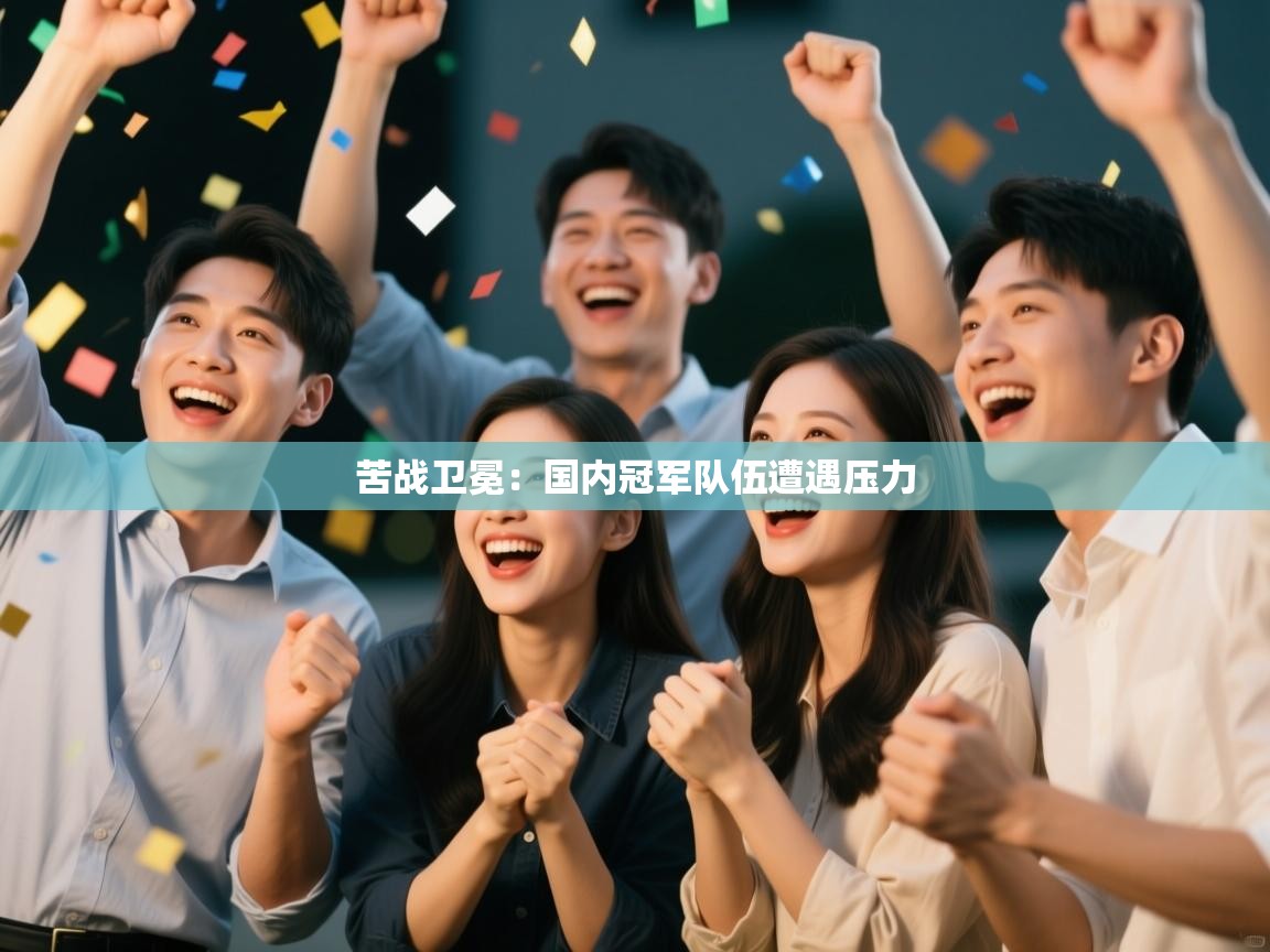 苦战卫冕:国内冠军队伍遭遇压力 第2张