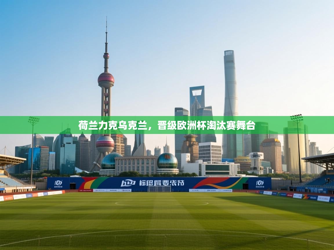 荷兰力克乌克兰，晋级欧洲杯淘汰赛舞台