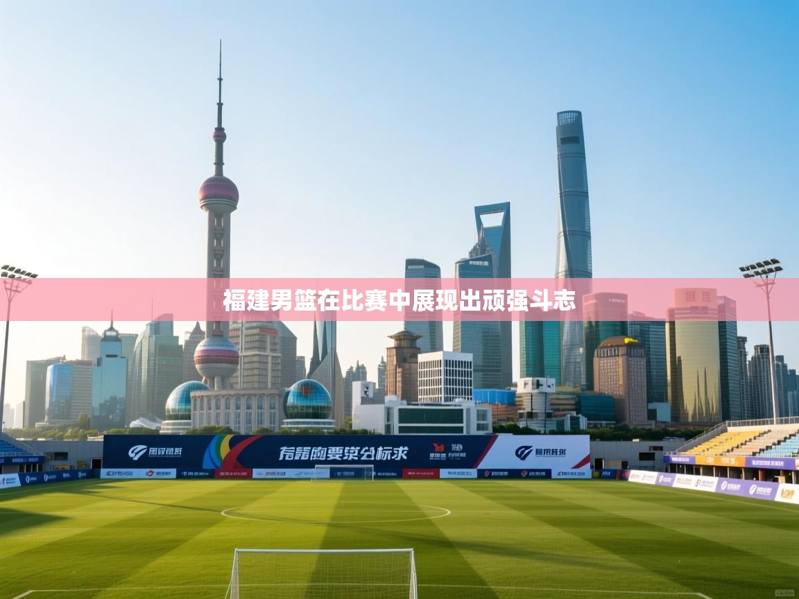 福建男篮在比赛中展现出顽强斗志  第1张