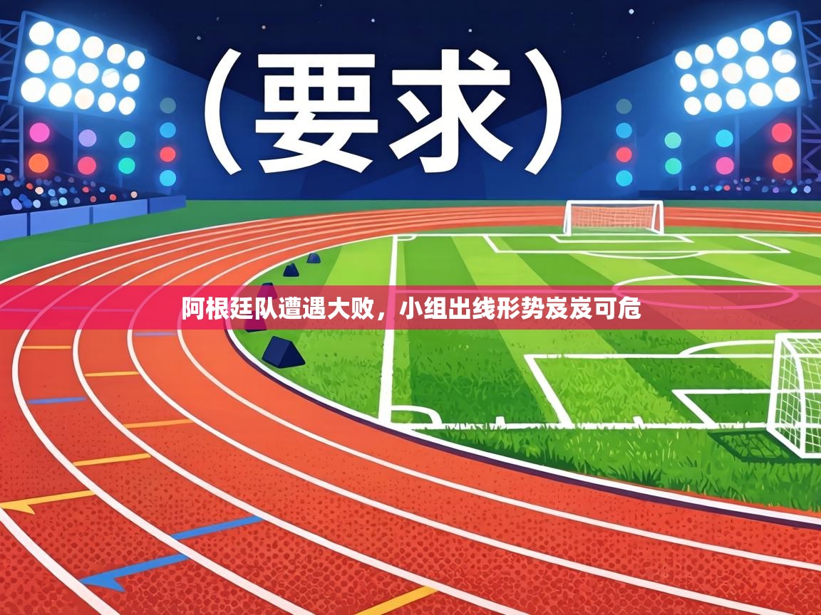 阿根廷队遭遇大败，小组出线形势岌岌可危