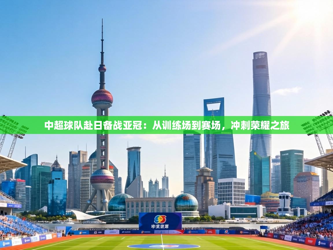 中超球队赴日备战亚冠：从训练场到赛场，冲刺荣耀之旅