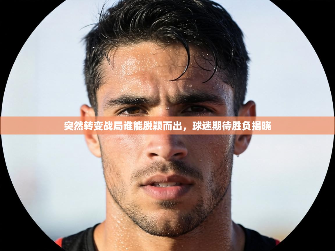 突然转变战局谁能脱颖而出，球迷期待胜负揭晓